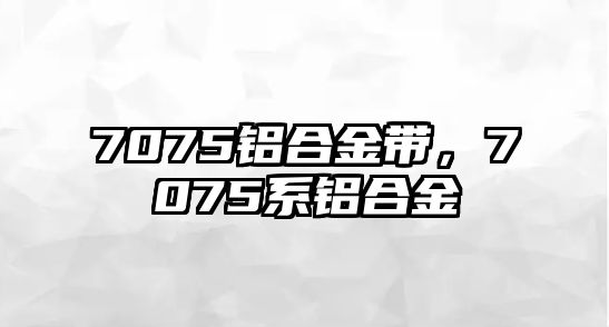 7075鋁合金帶，7075系鋁合金