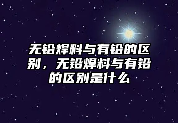 無鉛焊料與有鉛的區(qū)別，無鉛焊料與有鉛的區(qū)別是什么