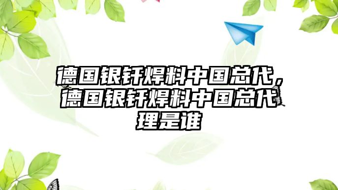 德國(guó)銀釬焊料中國(guó)總代，德國(guó)銀釬焊料中國(guó)總代理是誰(shuí)