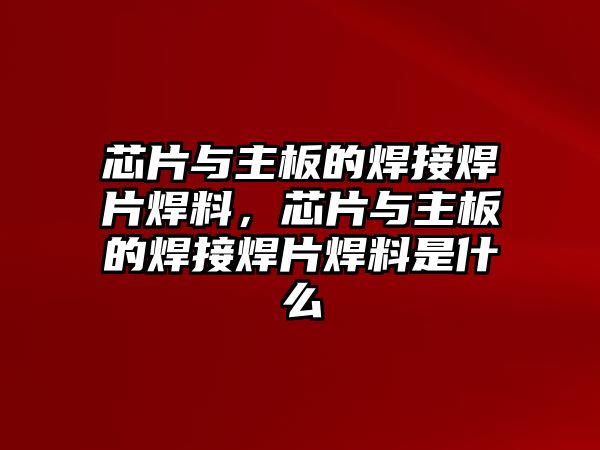 芯片與主板的焊接焊片焊料，芯片與主板的焊接焊片焊料是什么