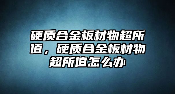 硬質(zhì)合金板材物超所值，硬質(zhì)合金板材物超所值怎么辦