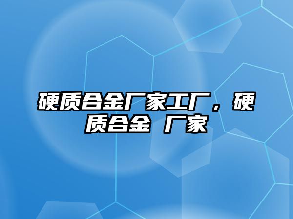 硬質合金廠家工廠，硬質合金 廠家