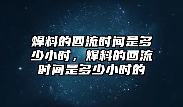 焊料的回流時間是多少小時，焊料的回流時間是多少小時的