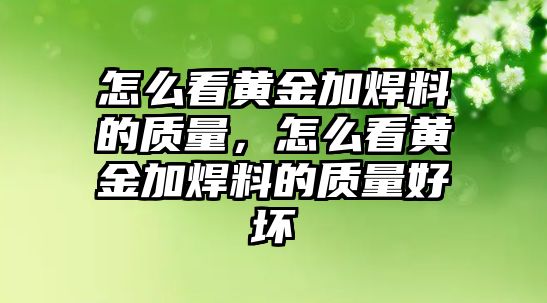 怎么看黃金加焊料的質(zhì)量，怎么看黃金加焊料的質(zhì)量好壞