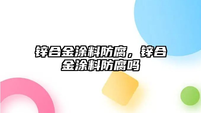 鋅合金涂料防腐，鋅合金涂料防腐嗎