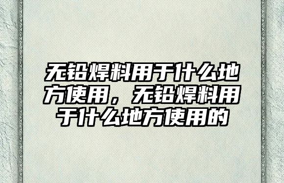 無鉛焊料用于什么地方使用，無鉛焊料用于什么地方使用的