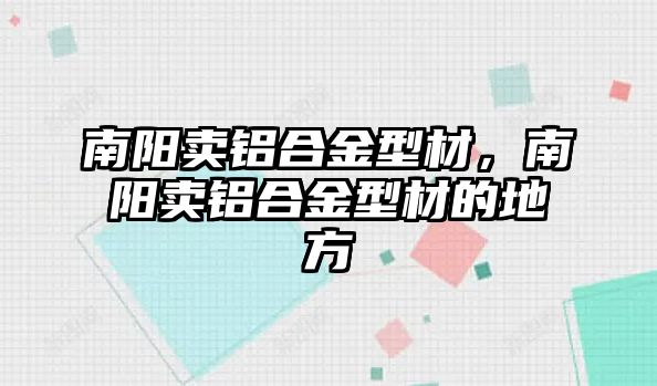 南陽賣鋁合金型材，南陽賣鋁合金型材的地方