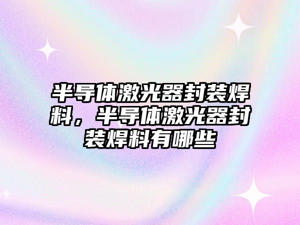 半導體激光器封裝焊料，半導體激光器封裝焊料有哪些