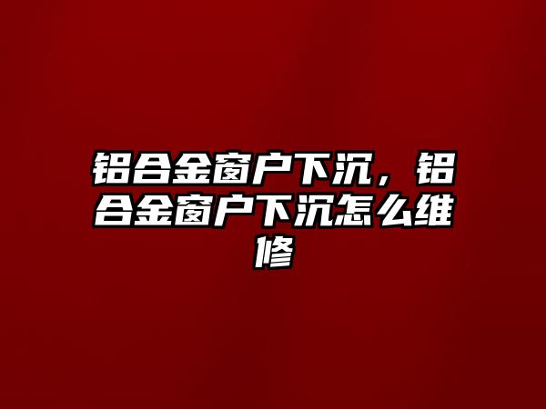 鋁合金窗戶下沉，鋁合金窗戶下沉怎么維修