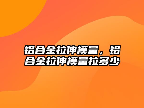 鋁合金拉伸模量，鋁合金拉伸模量拉多少