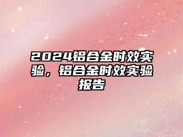 2024鋁合金時效實驗，鋁合金時效實驗報告