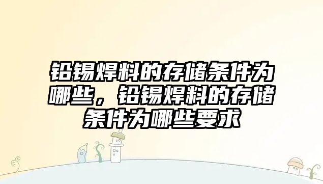 鉛錫焊料的存儲條件為哪些，鉛錫焊料的存儲條件為哪些要求