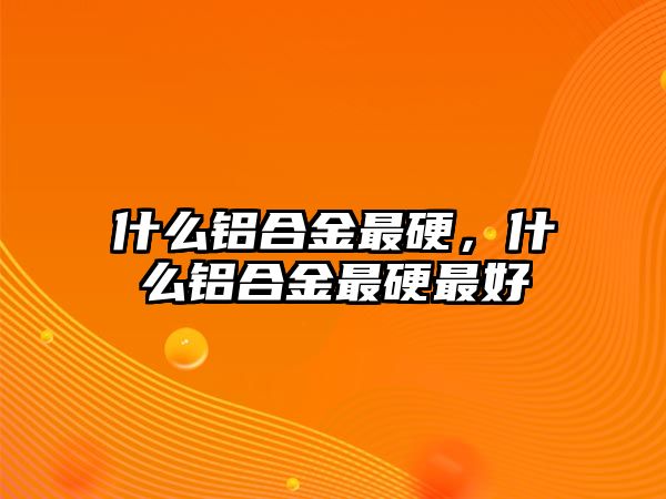 什么鋁合金最硬，什么鋁合金最硬最好