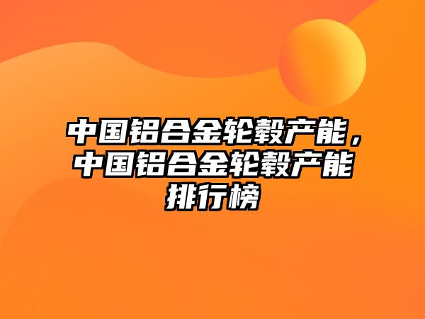 中國鋁合金輪轂產(chǎn)能，中國鋁合金輪轂產(chǎn)能排行榜