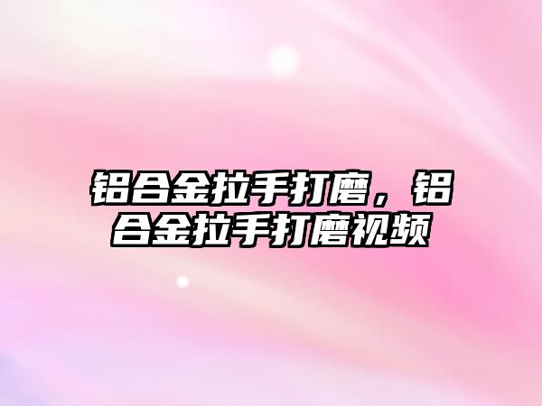 鋁合金拉手打磨，鋁合金拉手打磨視頻