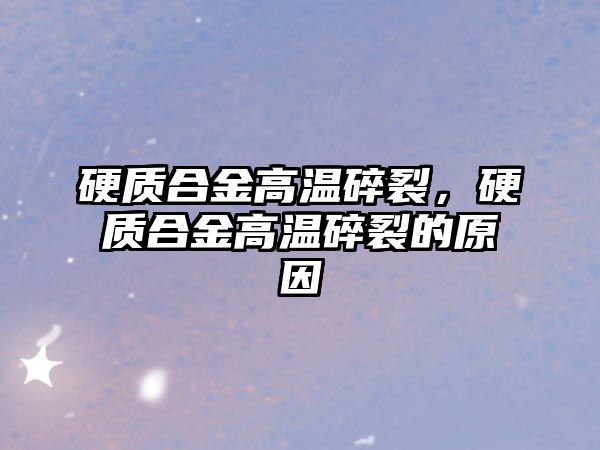 硬質(zhì)合金高溫碎裂，硬質(zhì)合金高溫碎裂的原因