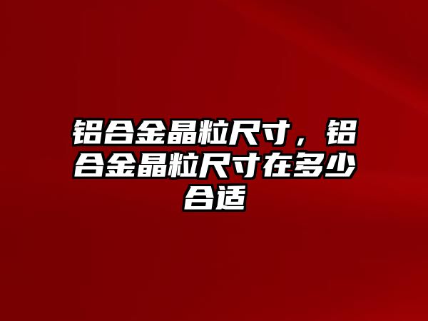 鋁合金晶粒尺寸，鋁合金晶粒尺寸在多少合適