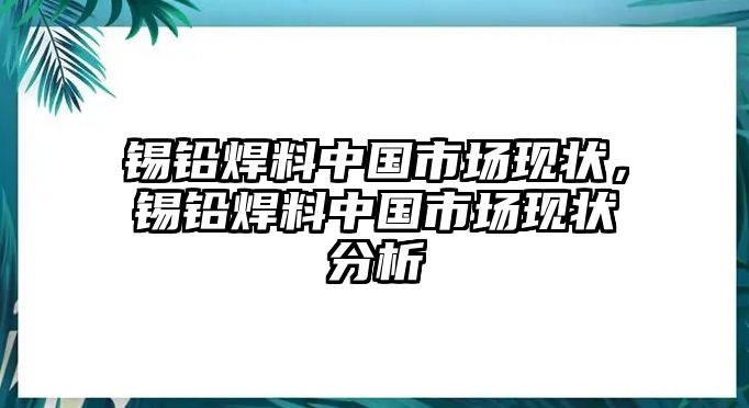 錫鉛焊料中國(guó)市場(chǎng)現(xiàn)狀，錫鉛焊料中國(guó)市場(chǎng)現(xiàn)狀分析