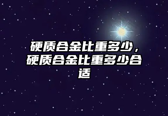 硬質合金比重多少，硬質合金比重多少合適