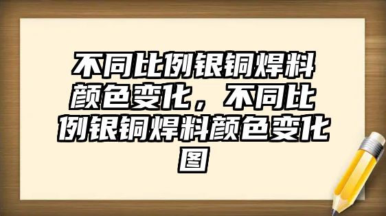 不同比例銀銅焊料顏色變化，不同比例銀銅焊料顏色變化圖