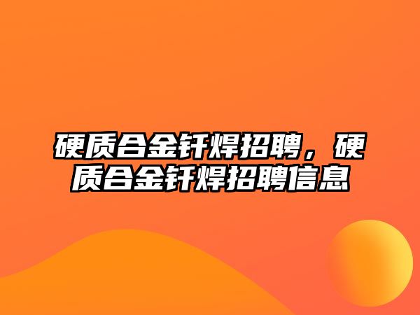 硬質(zhì)合金釬焊招聘，硬質(zhì)合金釬焊招聘信息