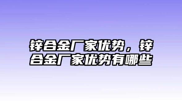 鋅合金廠家優(yōu)勢(shì)，鋅合金廠家優(yōu)勢(shì)有哪些