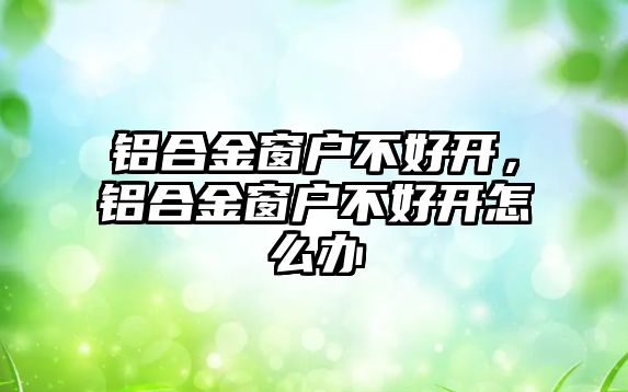 鋁合金窗戶不好開，鋁合金窗戶不好開怎么辦