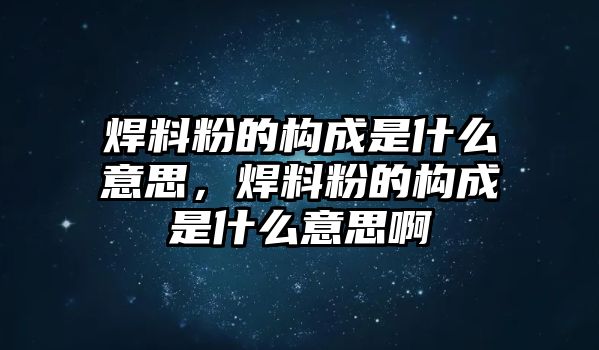 焊料粉的構(gòu)成是什么意思，焊料粉的構(gòu)成是什么意思啊