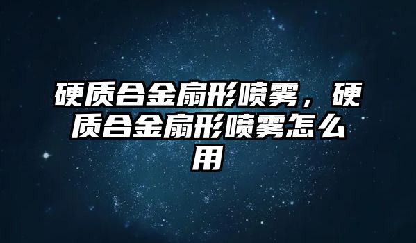 硬質(zhì)合金扇形噴霧，硬質(zhì)合金扇形噴霧怎么用