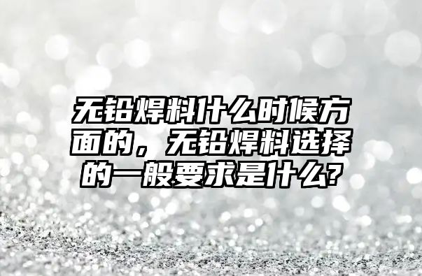 無(wú)鉛焊料什么時(shí)候方面的，無(wú)鉛焊料選擇的一般要求是什么?