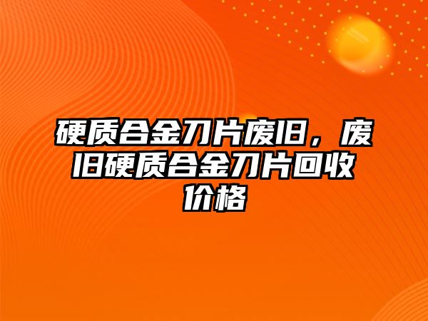 硬質(zhì)合金刀片廢舊，廢舊硬質(zhì)合金刀片回收價格