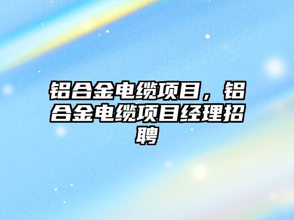 鋁合金電纜項目，鋁合金電纜項目經(jīng)理招聘