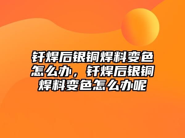 釬焊后銀銅焊料變色怎么辦，釬焊后銀銅焊料變色怎么辦呢