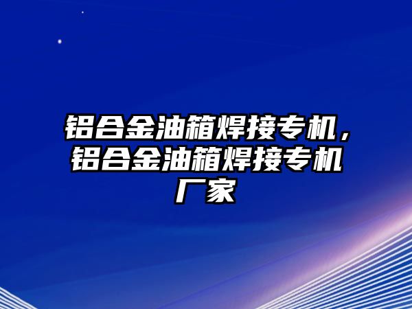 鋁合金油箱焊接專機(jī)，鋁合金油箱焊接專機(jī)廠家