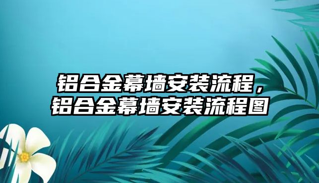 鋁合金幕墻安裝流程，鋁合金幕墻安裝流程圖