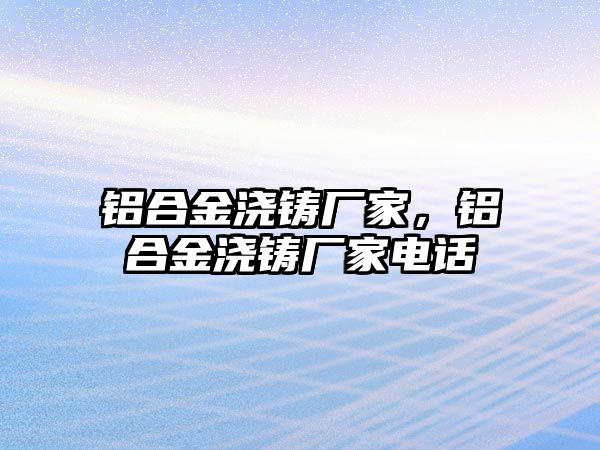 鋁合金澆鑄廠家，鋁合金澆鑄廠家電話