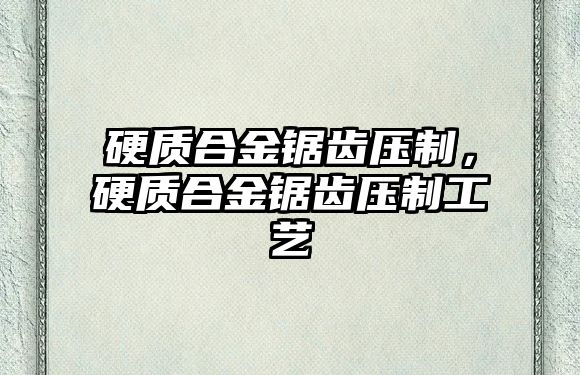 硬質(zhì)合金鋸齒壓制，硬質(zhì)合金鋸齒壓制工藝