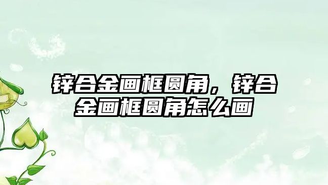 鋅合金畫框圓角，鋅合金畫框圓角怎么畫