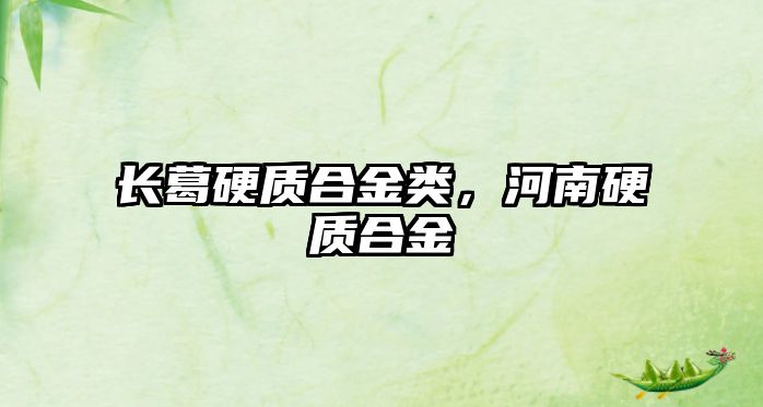 長(zhǎng)葛硬質(zhì)合金類(lèi)，河南硬質(zhì)合金