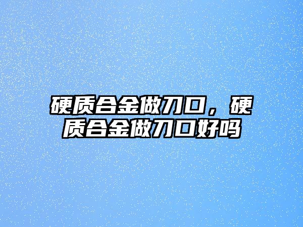 硬質(zhì)合金做刀口，硬質(zhì)合金做刀口好嗎