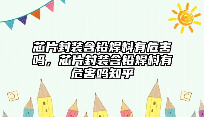 芯片封裝含鉛焊料有危害嗎，芯片封裝含鉛焊料有危害嗎知乎