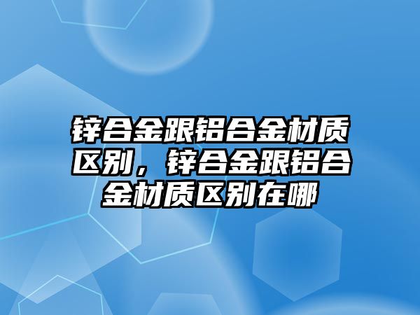 鋅合金跟鋁合金材質(zhì)區(qū)別，鋅合金跟鋁合金材質(zhì)區(qū)別在哪