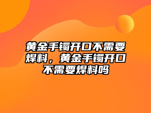 黃金手鐲開口不需要焊料，黃金手鐲開口不需要焊料嗎