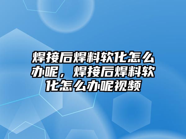 焊接后焊料軟化怎么辦呢，焊接后焊料軟化怎么辦呢視頻