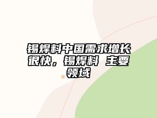 錫焊料中國需求增長很快，錫焊料 主要領(lǐng)域