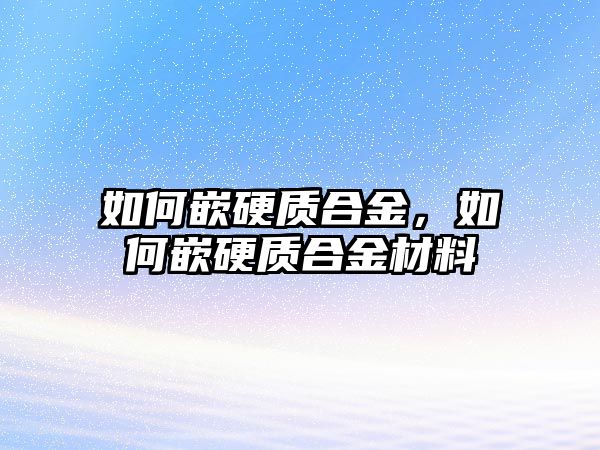 如何嵌硬質(zhì)合金，如何嵌硬質(zhì)合金材料