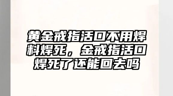 黃金戒指活口不用焊料焊死，金戒指活口焊死了還能回去嗎