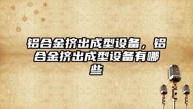 鋁合金擠出成型設備，鋁合金擠出成型設備有哪些