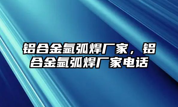 鋁合金氬弧焊廠(chǎng)家，鋁合金氬弧焊廠(chǎng)家電話(huà)