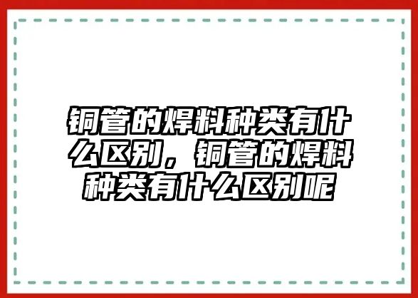 銅管的焊料種類有什么區(qū)別，銅管的焊料種類有什么區(qū)別呢